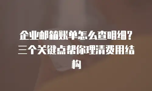企业邮箱账单怎么查明细？三个关键点帮你理清费用结构