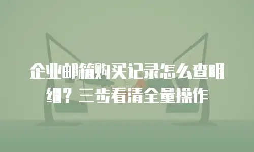 企业邮箱购买记录怎么查明细?三步看清全量操作
