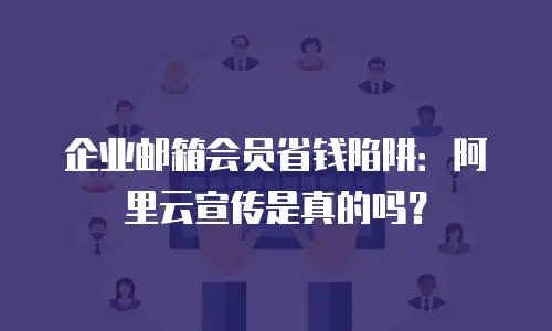 企业邮箱会员省钱陷阱：阿里云宣传是真的吗？