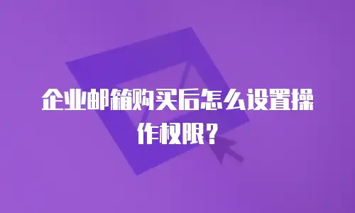 企业邮箱购买后怎么设置操作权限？