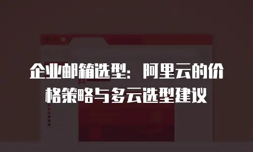 企业邮箱选型：阿里云的价格策略与多云选型建议