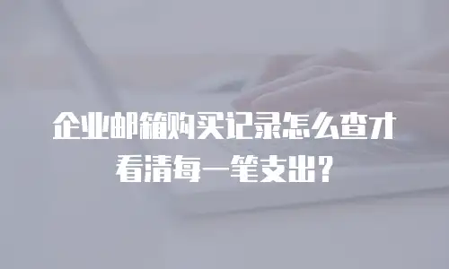 企业邮箱购买记录怎么查才看清每一笔支出?