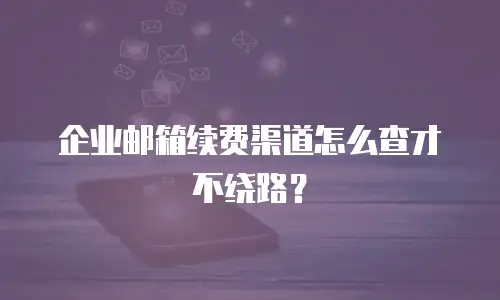 企业邮箱续费渠道怎么查才不绕路？