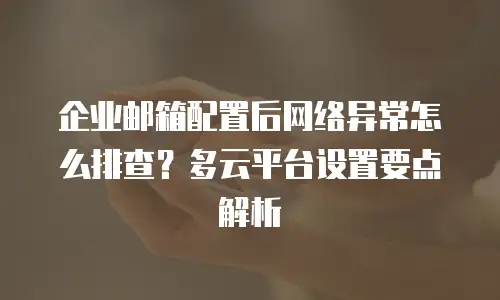 企业邮箱配置后网络异常怎么排查?多云平台设置要点解析