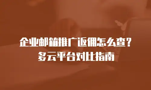 企业邮箱推广返佣怎么查？多云平台对比指南