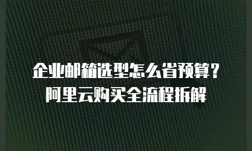 企业邮箱选型怎么省预算？阿里云购买全流程拆解