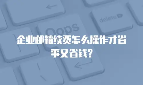 企业邮箱续费怎么操作才省事又省钱？