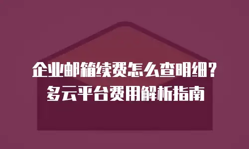 企业邮箱续费怎么查明细？多云平台费用解析指南
