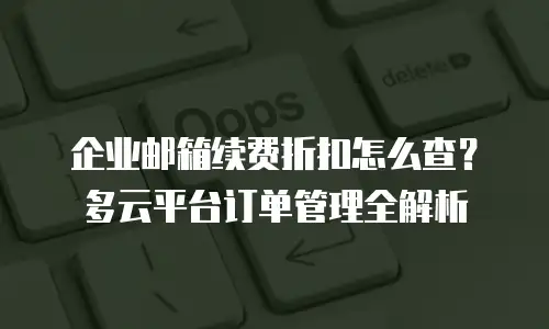 企业邮箱续费折扣怎么查？多云平台订单管理全解析
