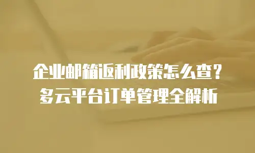企业邮箱返利政策怎么查？多云平台订单管理全解析