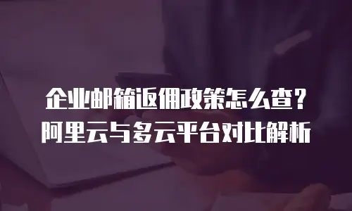 企业邮箱返佣政策怎么查？阿里云与多云平台对比解析