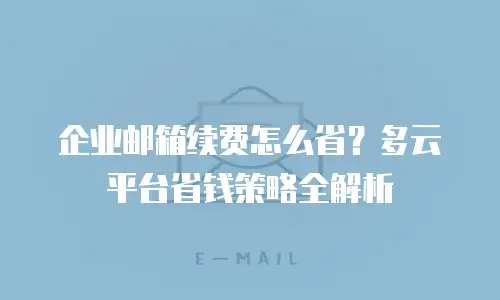 企业邮箱续费怎么省？多云平台省钱策略全解析