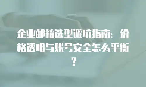 企业邮箱选型避坑指南:价格透明与账号安全怎么平衡?