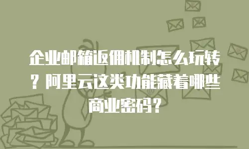 企业邮箱返佣机制怎么玩转？阿里云这类功能藏着哪些商业密码？