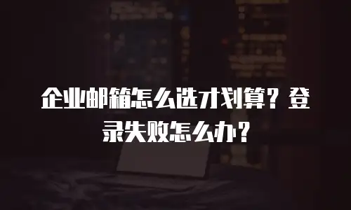 企业邮箱怎么选才划算？登录失败怎么办？