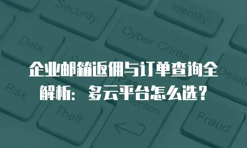 企业邮箱返佣与订单查询全解析：多云平台怎么选？