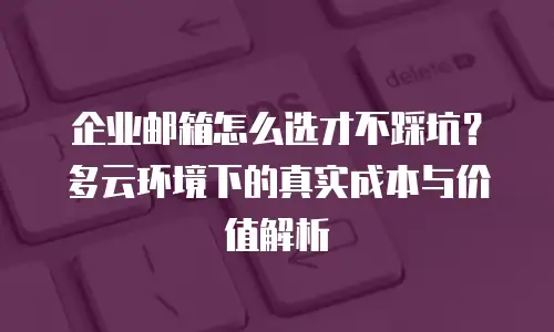 企业邮箱怎么选才不踩坑？多云环境下的真实成本与价值解析