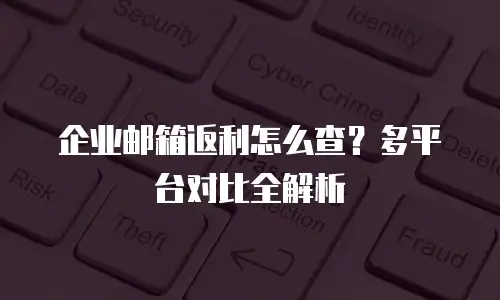 企业邮箱返利怎么查？多平台对比全解析
