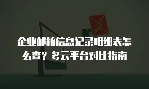 企业邮箱信息记录明细表怎么查？多云平台对比指南