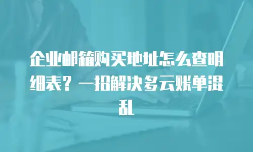 企业邮箱购买地址怎么查明细表？一招解决多云账单混乱