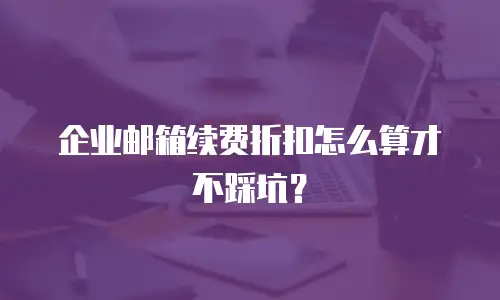 企业邮箱续费折扣怎么算才不踩坑？