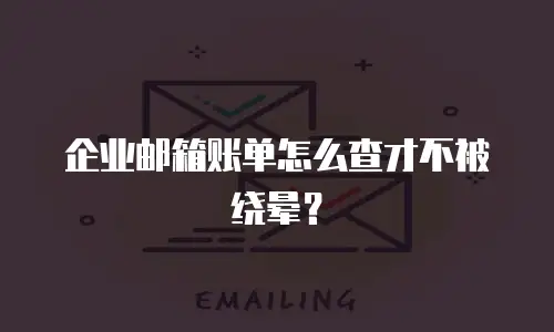 企业邮箱账单怎么查才不被绕晕？
