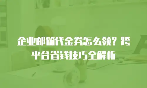 企业邮箱代金券怎么领？跨平台省钱技巧全解析
