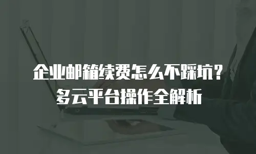 企业邮箱续费怎么不踩坑？多云平台操作全解析