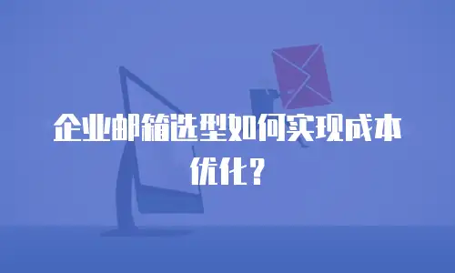 企业邮箱选型如何实现成本优化？
