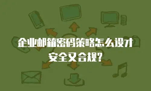企业邮箱密码策略怎么设才安全又合规?