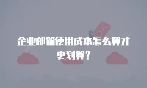 企业邮箱使用成本怎么算才更划算?