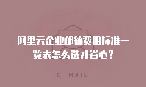 阿里云企业邮箱费用标准一览表怎么选才省心？