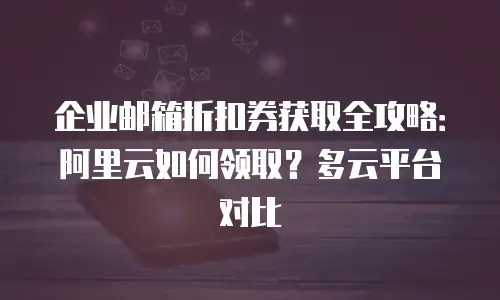 企业邮箱折扣券获取全攻略：阿里云如何领取？多云平台对比