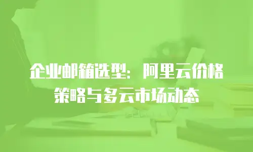 企业邮箱选型：阿里云价格策略与多云市场动态