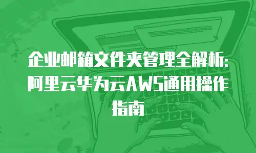 企业邮箱文件夹管理全解析：阿里云华为云AWS通用操作指南
