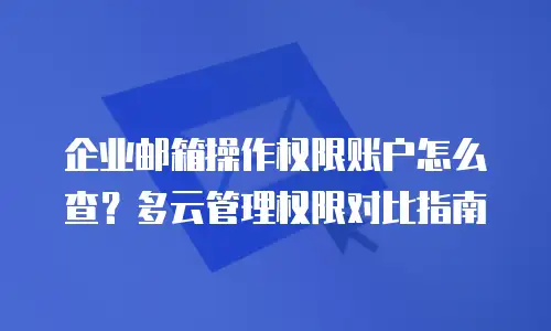 企业邮箱操作权限账户怎么查?多云管理权限对比指南