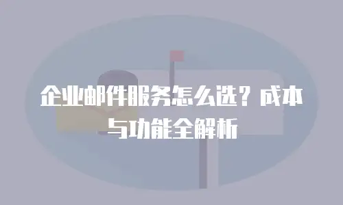 企业邮件服务怎么选？成本与功能全解析