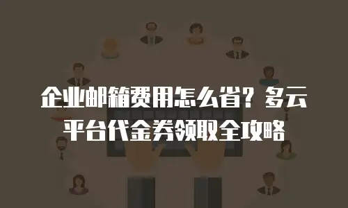 企业邮箱费用怎么省？多云平台代金券领取全攻略