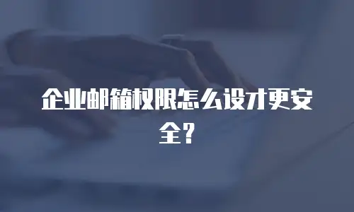 企业邮箱权限怎么设才更安全？