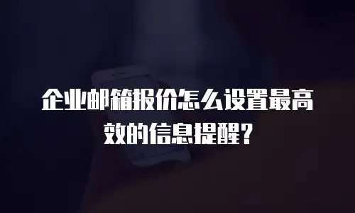 企业邮箱报价怎么设置最高效的信息提醒？