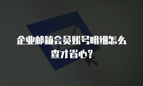 企业邮箱会员账号明细怎么查才省心?
