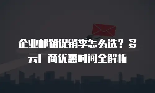 企业邮箱促销季怎么选？多云厂商优惠时间全解析