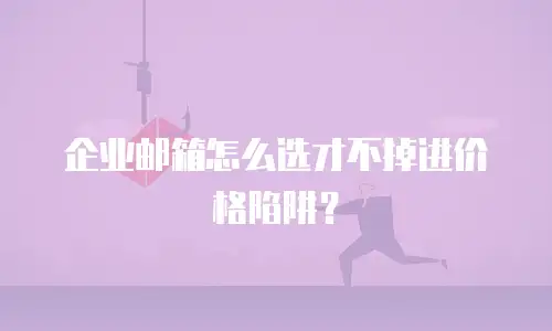 企业邮箱怎么选才不掉进价格陷阱?