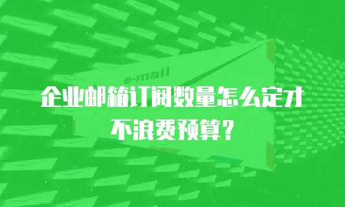 企业邮箱订阅数量怎么定才不浪费预算？
