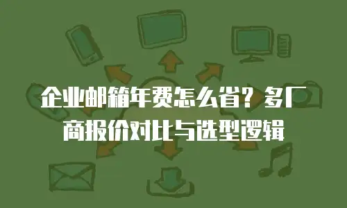 企业邮箱年费怎么省?多厂商报价对比与选型逻辑