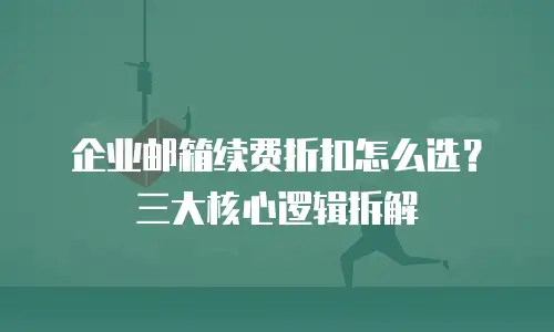 企业邮箱续费折扣怎么选？三大核心逻辑拆解