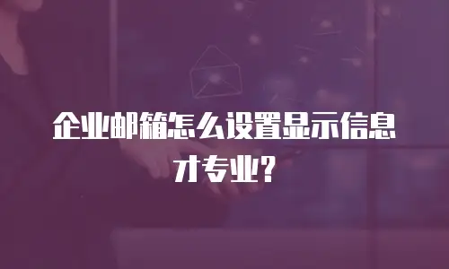 企业邮箱怎么设置显示信息才专业?