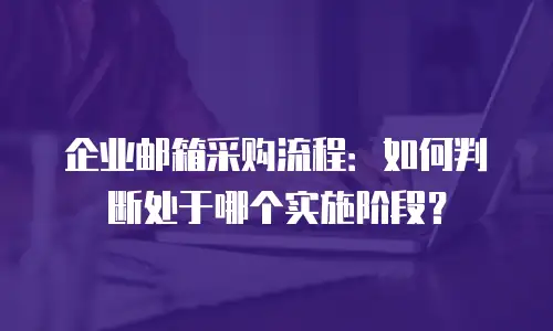 企业邮箱采购流程：如何判断处于哪个实施阶段？