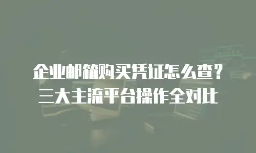 企业邮箱购买凭证怎么查?三大主流平台操作全对比