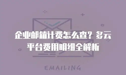 企业邮箱计费怎么查？多云平台费用明细全解析
